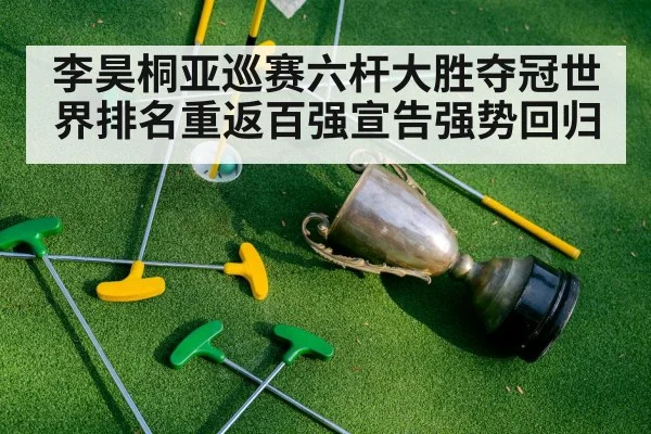 李昊桐亚巡赛六杆大胜夺冠世界排名重返百强宣告强势回归（kaiyun sports）