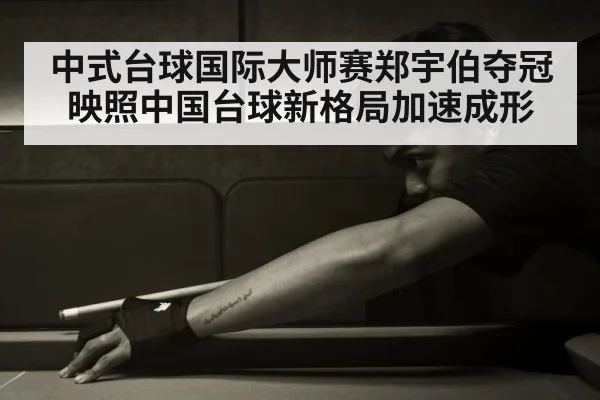 中式台球国际大师赛郑宇伯夺冠映照中国台球新格局加速成形 - kaiyun sports