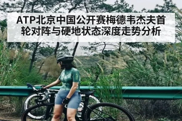 ATP北京中国公开赛梅德韦杰夫首轮对阵与硬地状态深度走势分析 - kaiyun sports