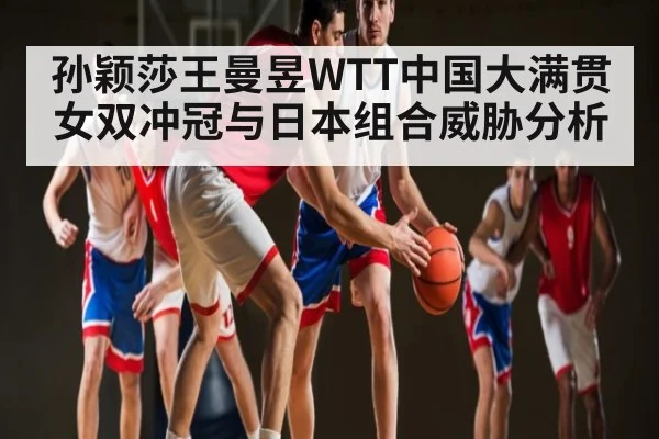 孙颖莎王曼昱WTT中国大满贯女双冲冠与日本组合威胁分析