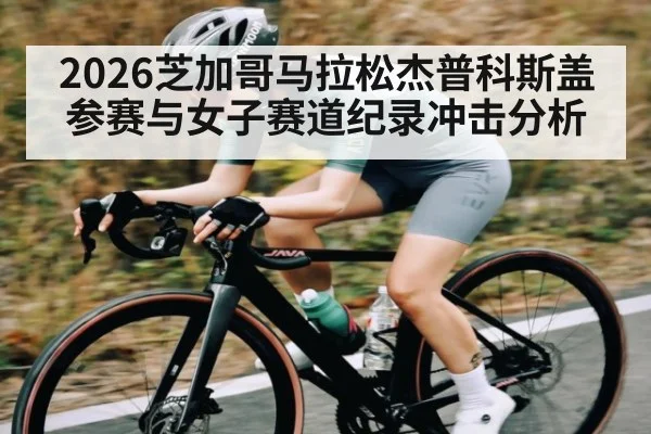 2026芝加哥马拉松杰普科斯盖参赛与女子赛道纪录冲击分析 - kaiyun sports