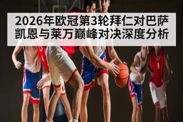 2026年欧冠第3轮拜仁对巴萨凯恩与莱万巅峰对决深度分析 - kaiyun sports