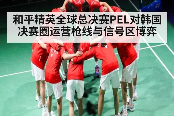 和平精英全球总决赛PEL对韩国决赛圈运营枪线与信号区博弈 - kaiyun sports