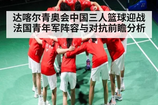 达喀尔青奥会中国三人篮球迎战法国青年军阵容与对抗前瞻分析 - kaiyun sports